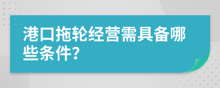 港口拖轮经营需具备哪些条件?